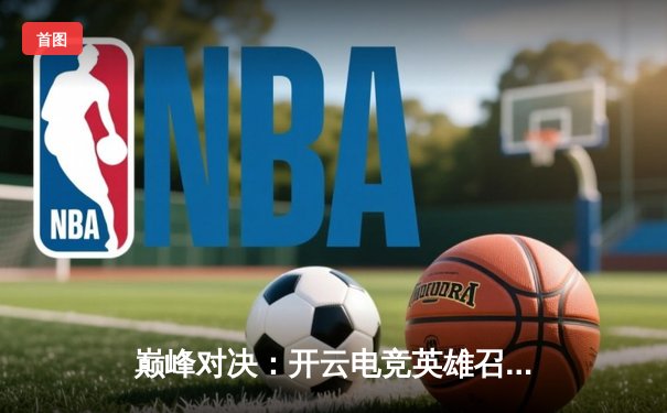 巅峰对决：开云电竞英雄召唤全球总决赛EDG鏖战五局力克DK，问鼎世界之巅