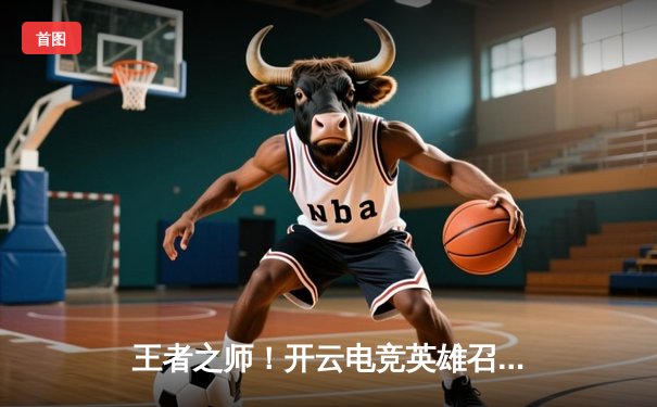 王者之师！开云电竞英雄召唤S12全球总决赛落幕，中国战队DRG鏖战五局力克韩国劲敌夺冠