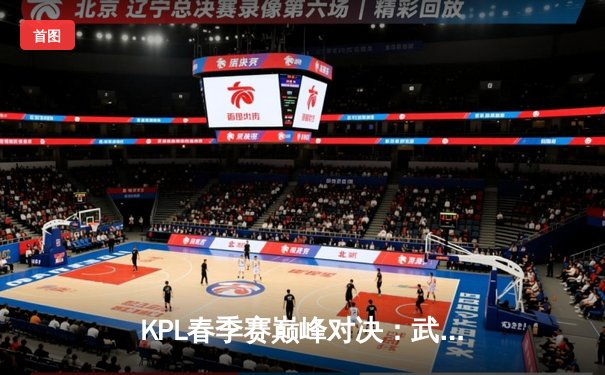 KPL春季赛巅峰对决：武汉eStarPro鏖战五局险胜北京WB，花海澜斩获四杀定乾坤