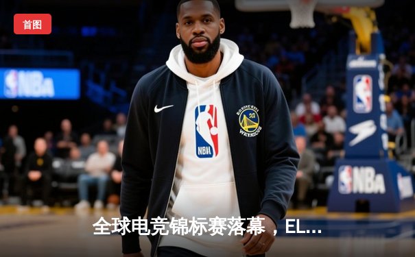 全球电竞锦标赛落幕，EL战队逆袭夺冠创下赛事多项纪录