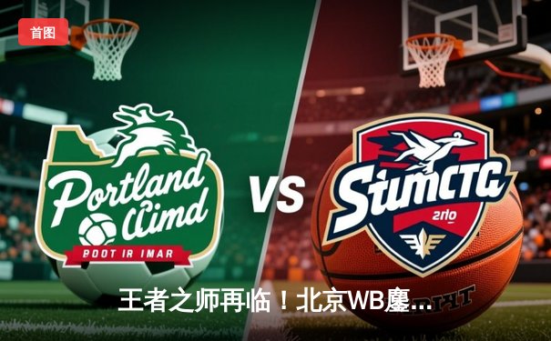 王者之师再临！北京WB鏖战五局力克重庆狼队，晋级世冠KIC总决赛