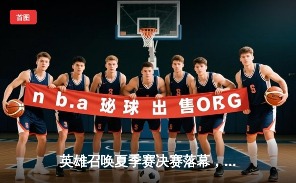 英雄召唤夏季赛决赛落幕，黑马战队DarkHorse3-2力克卫冕冠军夺冠