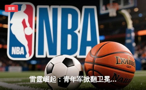 雷霆崛起：青年军掀翻卫冕冠军，季后赛首轮上演惊天逆袭