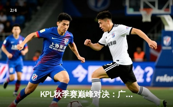 KPL秋季赛巅峰对决：广州TTG让二追三险胜武汉eStarPro，不然澜五杀封神 - 2