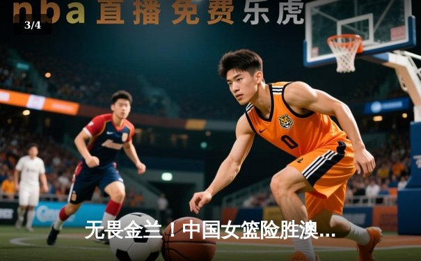 无畏金兰！中国女篮险胜澳大利亚，韩旭23分李梦关键三分锁定胜局 - 3