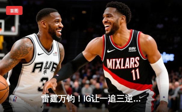 雷霆万钧！IG让一追三逆转JDG，Rookie妖姬鬼影迷踪锁定季后赛席位