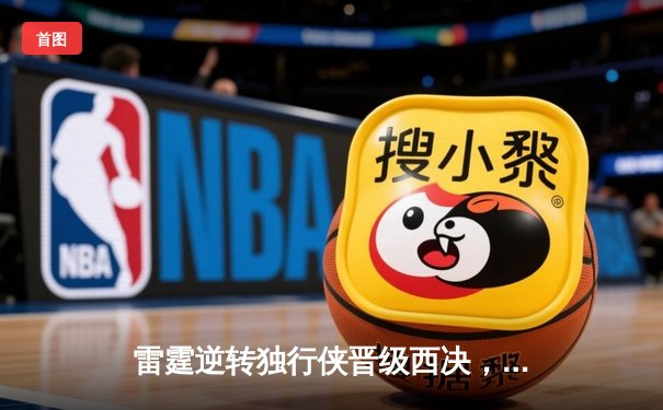 雷霆逆转独行侠晋级西决，亚历山大关键表现锁定胜局