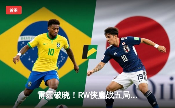 雷霆破晓！RW侠鏖战五局险胜狼队，Fly关羽关键绕后锁定胜局