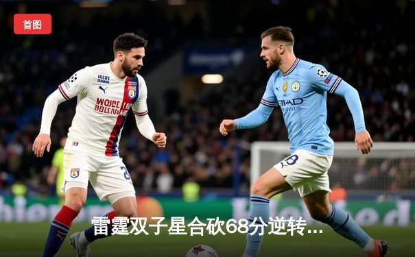 雷霆双子星合砍68分逆转战局，开云电竞杯英雄联盟邀请赛上演惊天翻盘